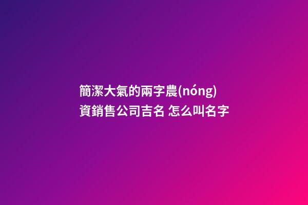 簡潔大氣的兩字農(nóng)資銷售公司吉名 怎么叫名字-第1張-公司起名-玄機(jī)派